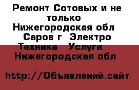 Ремонт Сотовых и не только - Нижегородская обл., Саров г. Электро-Техника » Услуги   . Нижегородская обл.